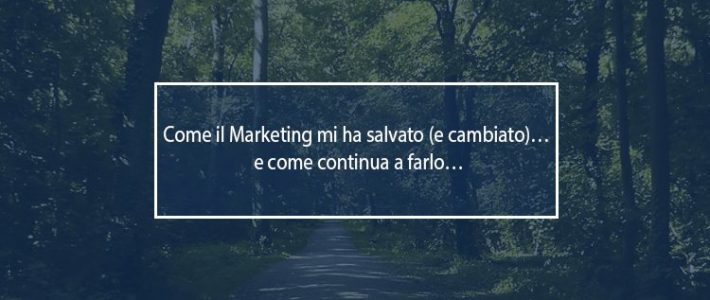 Come il Marketing mi ha salvato (e cambiato)… e come continua a farlo… il marketing mi ha salvato