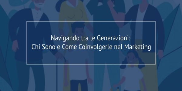 Navigando tra le Generazioni: Chi Sono e Come Coinvolgerle nel Marketing generazioni e marketing